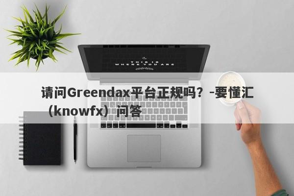 请问Greendax平台正规吗？-要懂汇（knowfx）问答