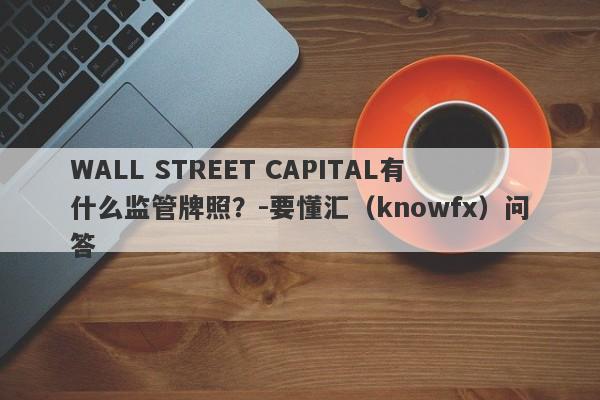 WALL STREET CAPITAL有什么监管牌照？-要懂汇（knowfx）问答