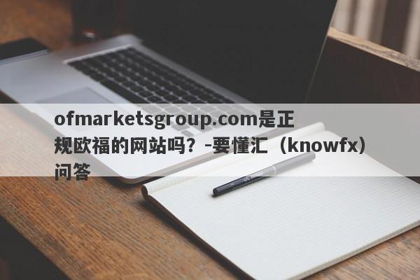 ofmarketsgroup.com是正规欧福的网站吗？-要懂汇（knowfx）问答