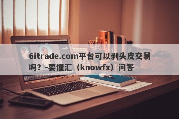 6itrade.com平台可以剥头皮交易吗？-要懂汇（knowfx）问答