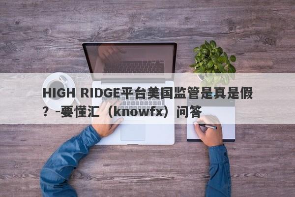 HIGH RIDGE平台美国监管是真是假？-要懂汇（knowfx）问答