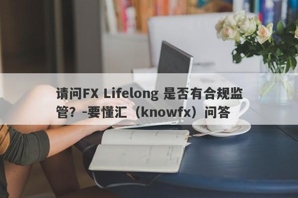 请问FX Lifelong 是否有合规监管？-要懂汇（knowfx）问答