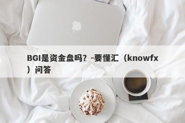 BGI是资金盘吗？-要懂汇（knowfx）问答