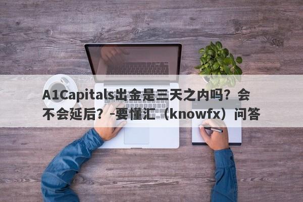 A1Capitals出金是三天之内吗？会不会延后？-要懂汇（knowfx）问答