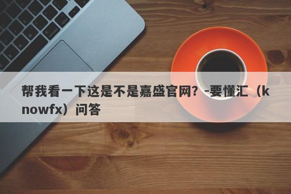 帮我看一下这是不是嘉盛官网？-要懂汇（knowfx）问答