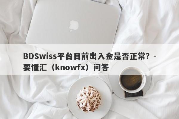 BDSwiss平台目前出入金是否正常？-要懂汇（knowfx）问答