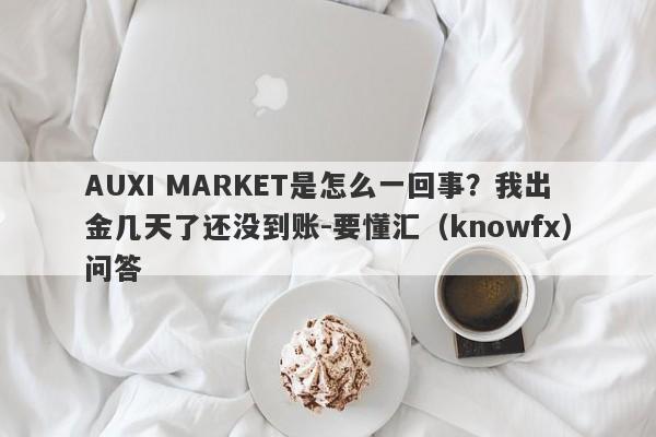 AUXI MARKET是怎么一回事？我出金几天了还没到账-要懂汇（knowfx）问答