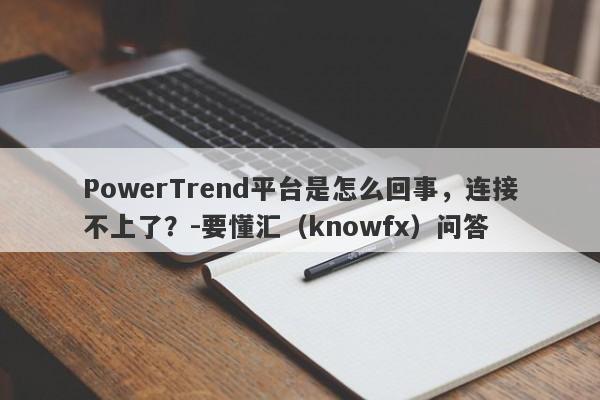 PowerTrend平台是怎么回事，连接不上了？-要懂汇（knowfx）问答