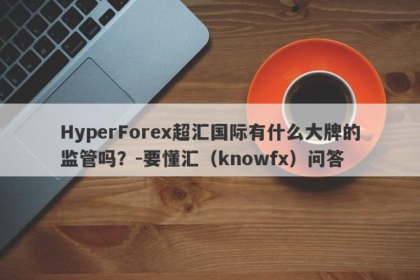 HyperForex超汇国际有什么大牌的监管吗？-要懂汇（knowfx）问答