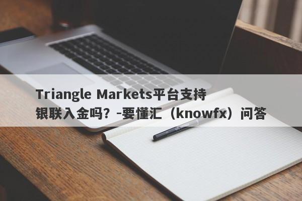 Triangle Markets平台支持银联入金吗？-要懂汇（knowfx）问答