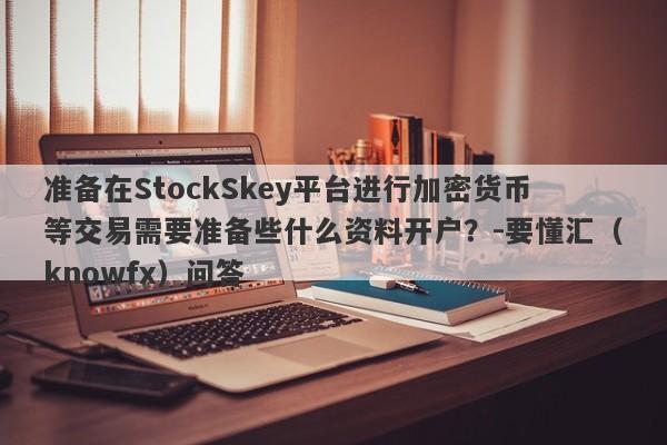 准备在StockSkey平台进行加密货币等交易需要准备些什么资料开户？-要懂汇（knowfx）问答