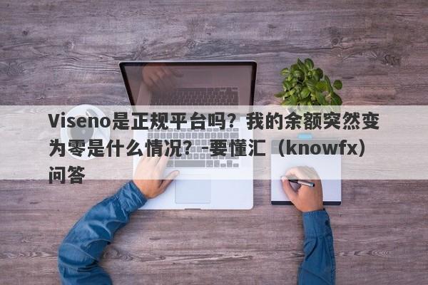 Viseno是正规平台吗？我的余额突然变为零是什么情况？-要懂汇（knowfx）问答