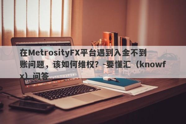 在MetrosityFX平台遇到入金不到账问题，该如何维权？-要懂汇（knowfx）问答