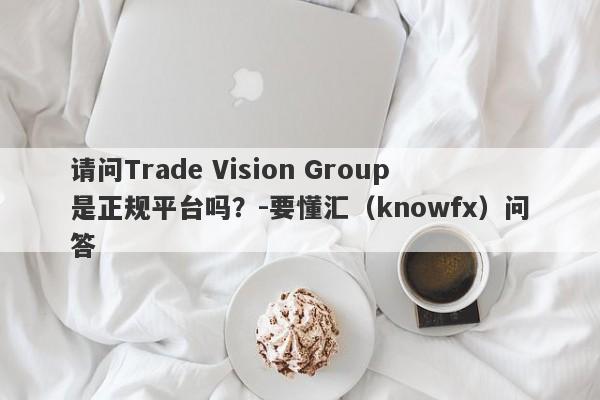 请问Trade Vision Group是正规平台吗？-要懂汇（knowfx）问答