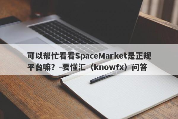 可以帮忙看看SpaceMarket是正规平台嘛？-要懂汇（knowfx）问答