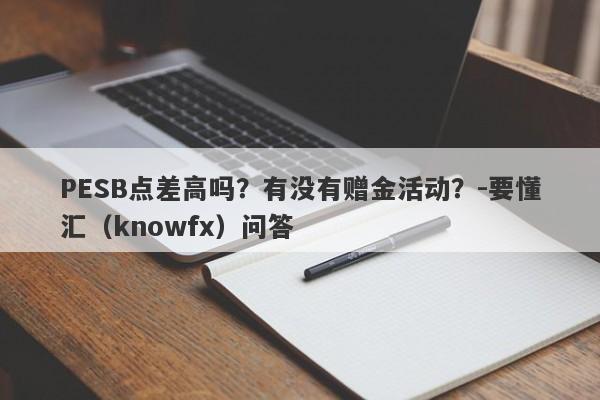 PESB点差高吗？有没有赠金活动？-要懂汇（knowfx）问答