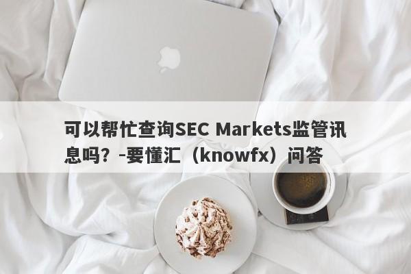 可以帮忙查询SEC Markets监管讯息吗？-要懂汇（knowfx）问答