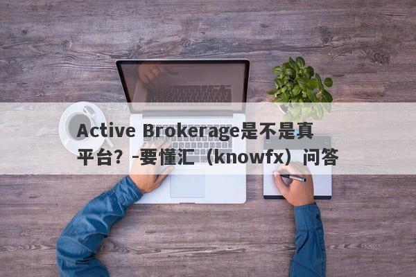 Active Brokerage是不是真平台？-要懂汇（knowfx）问答