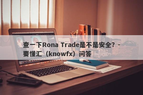 查一下Rona Trade是不是安全？-要懂汇（knowfx）问答