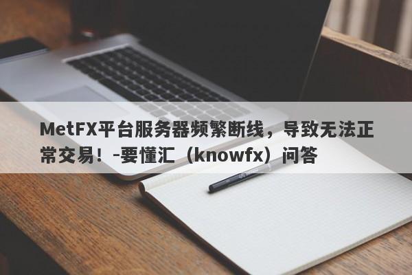 MetFX平台服务器频繁断线，导致无法正常交易！-要懂汇（knowfx）问答