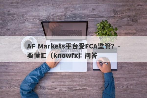 AF Markets平台受FCA监管？-要懂汇（knowfx）问答