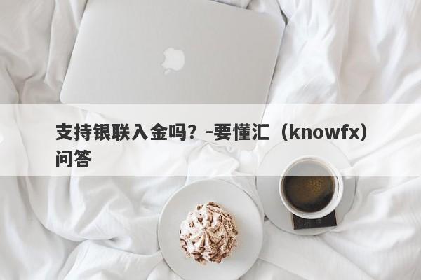 支持银联入金吗？-要懂汇（knowfx）问答