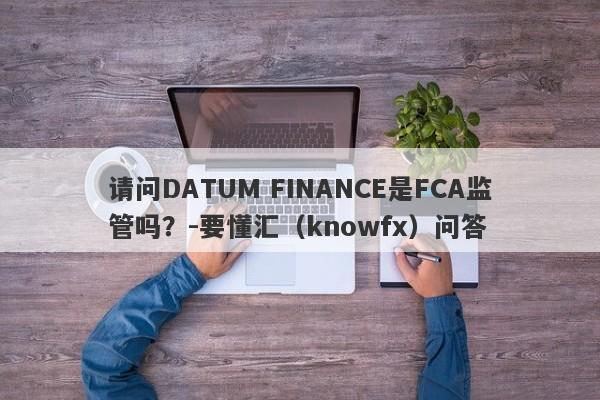 请问DATUM FINANCE是FCA监管吗？-要懂汇（knowfx）问答