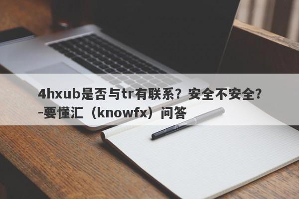 4hxub是否与tr有联系？安全不安全？-要懂汇（knowfx）问答