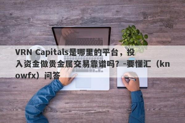 VRN Capitals是哪里的平台，投入资金做贵金属交易靠谱吗？-要懂汇（knowfx）问答