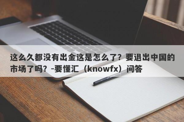 这么久都没有出金这是怎么了？要退出中国的市场了吗？-要懂汇（knowfx）问答