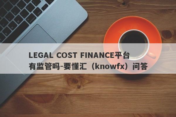 LEGAL COST FINANCE平台有监管吗-要懂汇（knowfx）问答