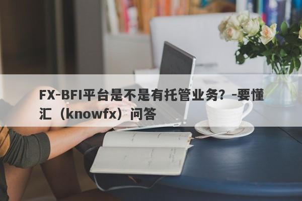 FX-BFI平台是不是有托管业务？-要懂汇（knowfx）问答