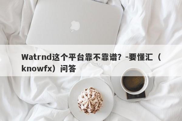 Watrnd这个平台靠不靠谱？-要懂汇（knowfx）问答