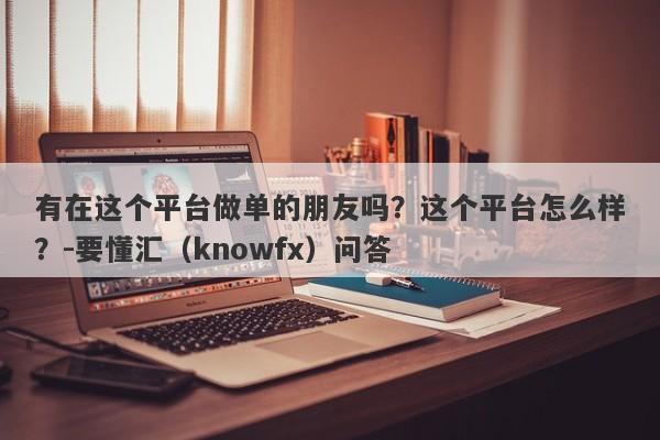 有在这个平台做单的朋友吗？这个平台怎么样？-要懂汇（knowfx）问答