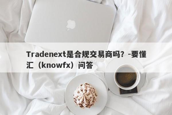 Tradenext是合规交易商吗？-要懂汇（knowfx）问答