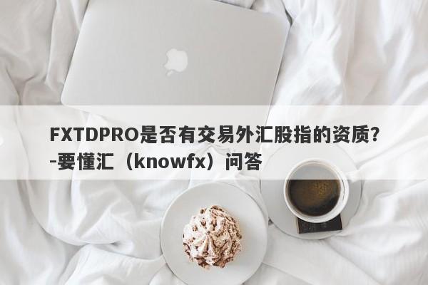 FXTDPRO是否有交易外汇股指的资质？-要懂汇（knowfx）问答