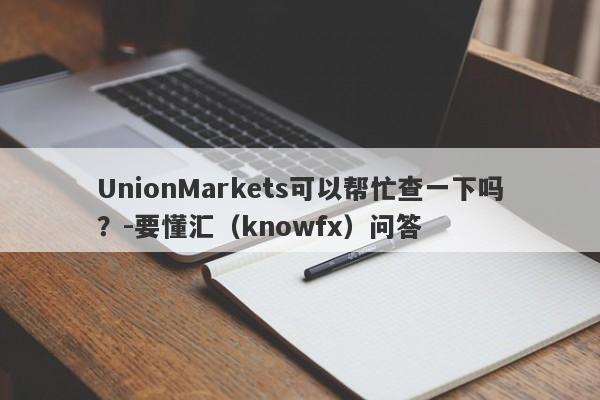 UnionMarkets可以帮忙查一下吗？-要懂汇（knowfx）问答