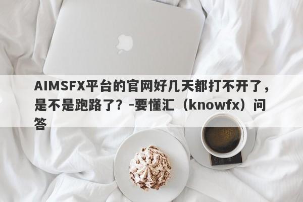 AIMSFX平台的官网好几天都打不开了，是不是跑路了？-要懂汇（knowfx）问答