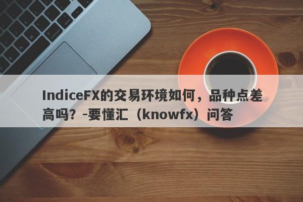 IndiceFX的交易环境如何，品种点差高吗？-要懂汇（knowfx）问答