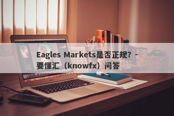 Eagles Markets是否正规？-要懂汇（knowfx）问答