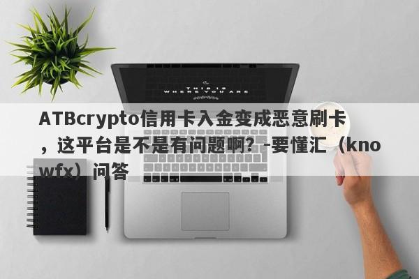 ATBcrypto信用卡入金变成恶意刷卡，这平台是不是有问题啊？-要懂汇（knowfx）问答