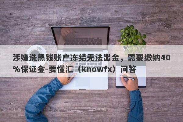 涉嫌洗黑钱账户冻结无法出金，需要缴纳40%保证金-要懂汇（knowfx）问答