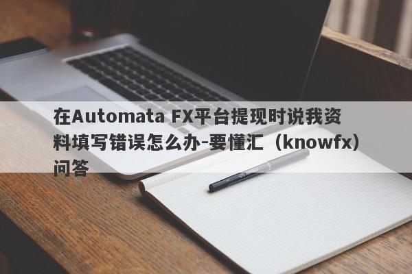 在Automata FX平台提现时说我资料填写错误怎么办-要懂汇（knowfx）问答