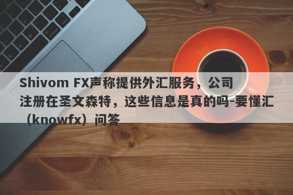 Shivom FX声称提供外汇服务，公司注册在圣文森特，这些信息是真的吗-要懂汇（knowfx）问答