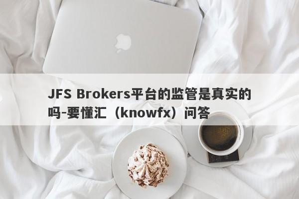 JFS Brokers平台的监管是真实的吗-要懂汇（knowfx）问答