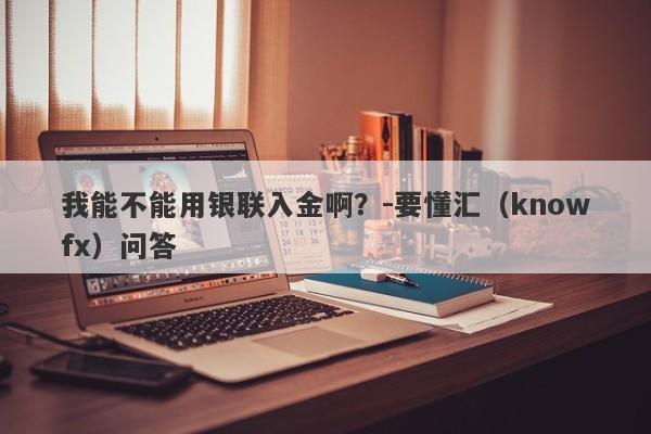 我能不能用银联入金啊？-要懂汇（knowfx）问答