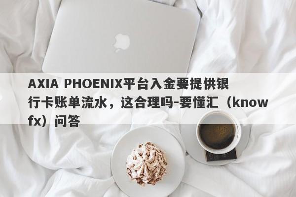 AXIA PHOENIX平台入金要提供银行卡账单流水，这合理吗-要懂汇（knowfx）问答