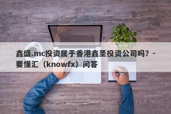 鑫盛.mc投资属于香港鑫圣投资公司吗？-要懂汇（knowfx）问答