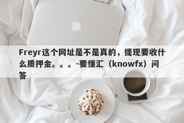 Freyr这个网址是不是真的，提现要收什么质押金。。。-要懂汇（knowfx）问答