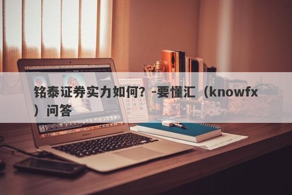 铭泰证券实力如何？-要懂汇（knowfx）问答